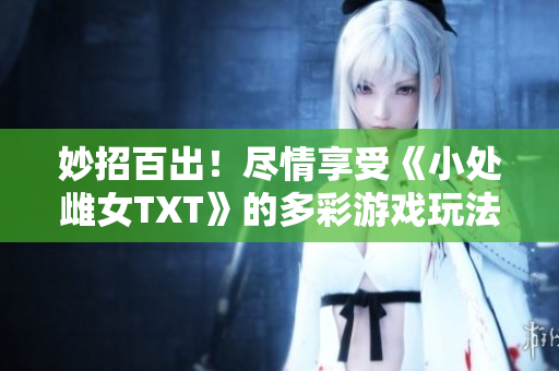 妙招百出！盡情享受《小處雌女TXT》的多彩游戲玩法