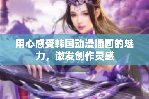 用心感受韓國動漫插畫的魅力，激發(fā)創(chuàng)作靈感