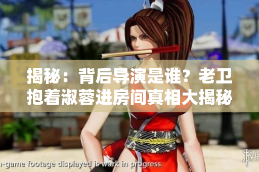揭秘：背后導(dǎo)演是誰(shuí)？老衛(wèi)抱著淑蓉進(jìn)房間真相大揭秘