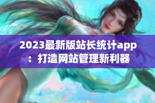 2023最新版站長統(tǒng)計app：打造網站管理新利器
