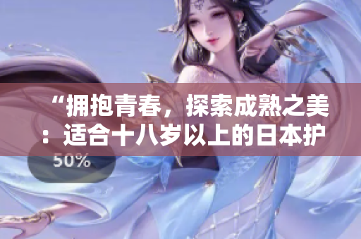“擁抱青春，探索成熟之美：適合十八歲以上的日本護膚品推薦”