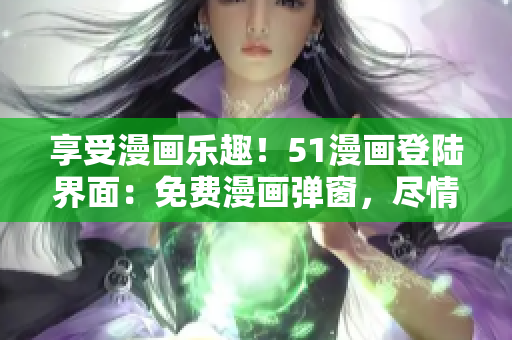 享受漫畫樂趣！51漫畫登陸界面：免費漫畫彈窗，盡情暢讀！