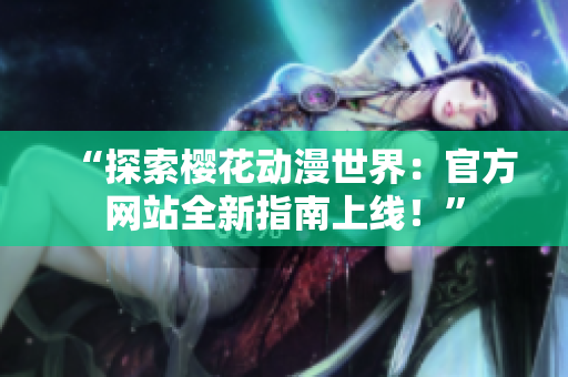 “探索櫻花動漫世界：官方網(wǎng)站全新指南上線！”