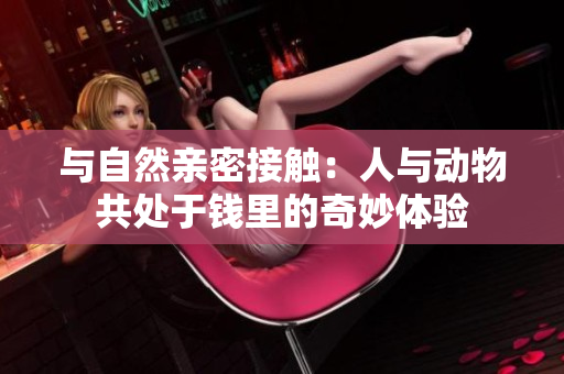 與自然親密接觸：人與動(dòng)物共處于錢(qián)里的奇妙體驗(yàn)