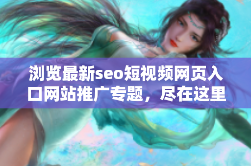 瀏覽最新seo短視頻網(wǎng)頁入口網(wǎng)站推廣專題，盡在這里
