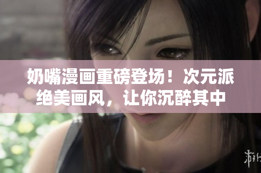 奶嘴漫畫(huà)重磅登場(chǎng)！次元派絕美畫(huà)風(fēng)，讓你沉醉其中