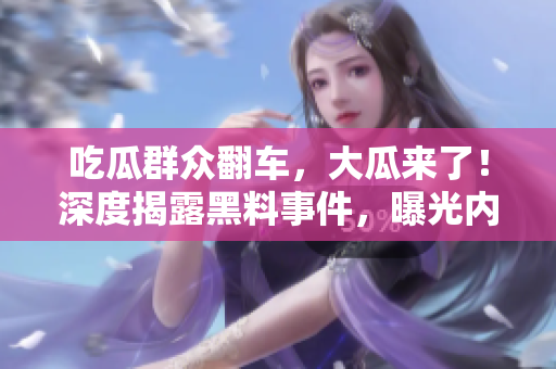 吃瓜群眾翻車，大瓜來了！深度揭露黑料事件，曝光內(nèi)幕細(xì)節(jié)，震驚網(wǎng)友！