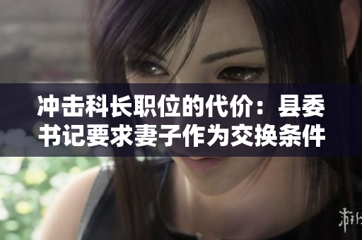 沖擊科長職位的代價：縣委書記要求妻子作為交換條件
