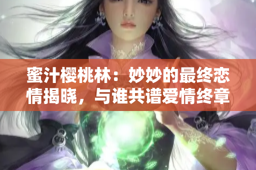 蜜汁櫻桃林：妙妙的最終戀情揭曉，與誰(shuí)共譜愛情終章？