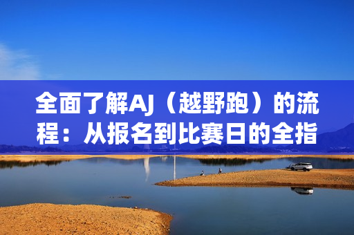 全面了解AJ（越野跑）的流程：從報(bào)名到比賽日的全指南