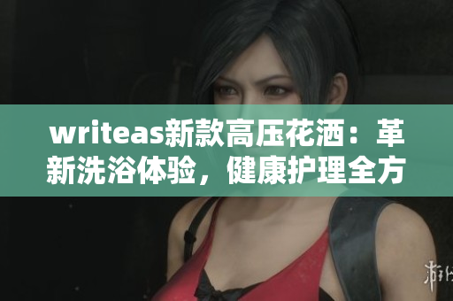 writeas新款高壓花灑：革新洗浴體驗(yàn)，健康護(hù)理全方位