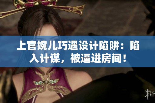 上官婉兒巧遇設(shè)計陷阱：陷入計謀，被逼進(jìn)房間！