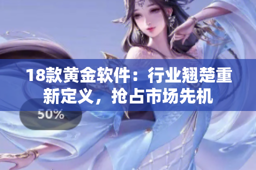 18款黃金軟件：行業(yè)翹楚重新定義，搶占市場(chǎng)先機(jī)