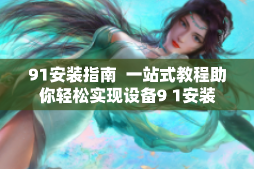 91安裝指南  一站式教程助你輕松實(shí)現(xiàn)設(shè)備9 1安裝