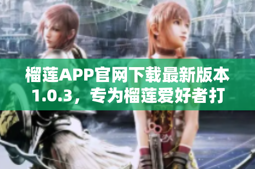 榴蓮APP官網(wǎng)下載最新版本1.0.3，專為榴蓮愛(ài)好者打造