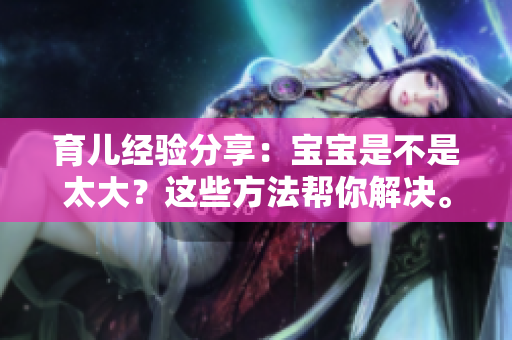 育兒經(jīng)驗分享：寶寶是不是太大？這些方法幫你解決。