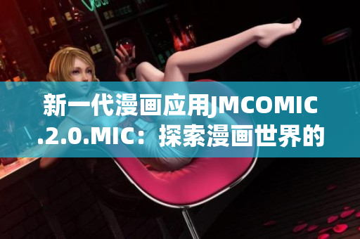 新一代漫畫應(yīng)用JMCOMIC.2.0.MIC：探索漫畫世界的創(chuàng)新之旅