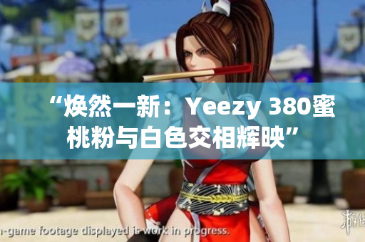 “煥然一新：Yeezy 380蜜桃粉與白色交相輝映”