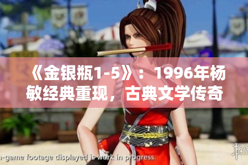 《金銀瓶1-5》：1996年楊敏經(jīng)典重現(xiàn)，古典文學(xué)傳奇再掀熱潮