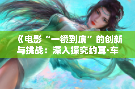 《電影“一鏡到底”的創(chuàng)新與挑戰(zhàn)：深入探究約耳·車(chē)的獨(dú)特導(dǎo)演風(fēng)格》