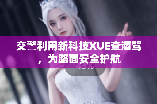 交警利用新科技XUE查酒駕，為路面安全護(hù)航