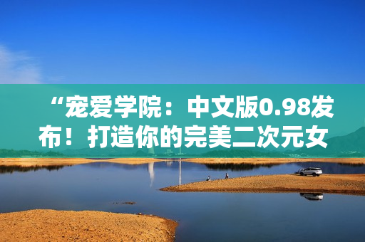 “寵愛(ài)學(xué)院：中文版0.98發(fā)布！打造你的完美二次元女友！”