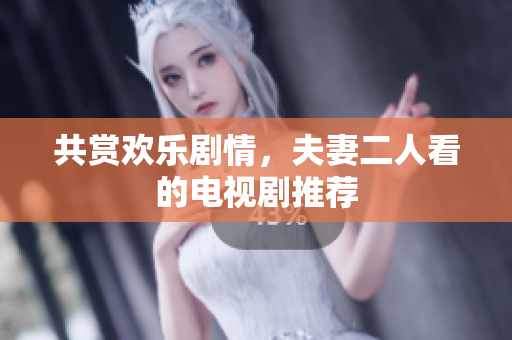 共賞歡樂劇情，夫妻二人看的電視劇推薦