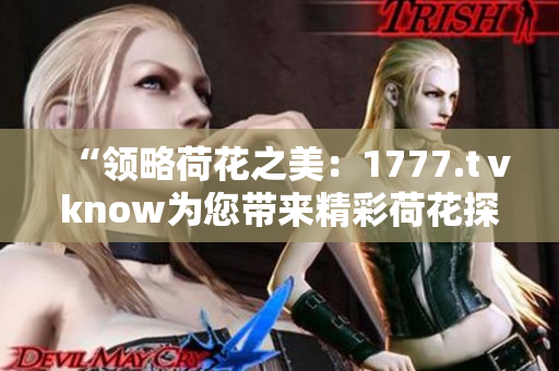 “領(lǐng)略荷花之美：1777.tⅴknow為您帶來精彩荷花探索”