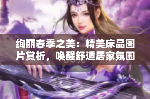 絢麗春季之美：精美床品圖片賞析，喚醒舒適居家氛圍