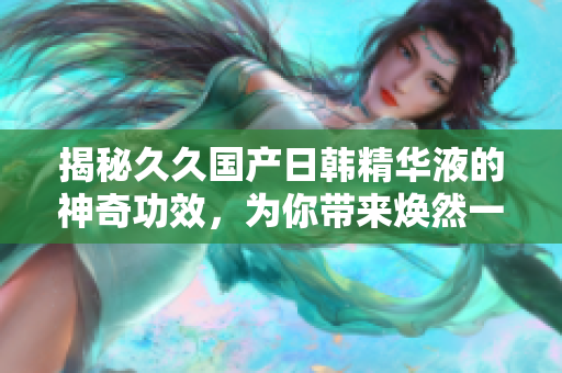 揭秘久久國(guó)產(chǎn)日韓精華液的神奇功效，為你帶來(lái)煥然一新的肌膚體驗(yàn)！