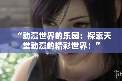 “動(dòng)漫世界的樂(lè)園：探索天堂動(dòng)漫的精彩世界！”