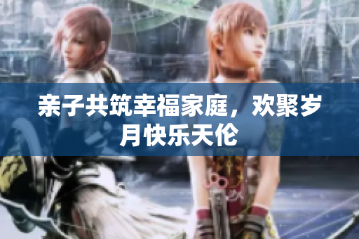 親子共筑幸福家庭，歡聚歲月快樂天倫