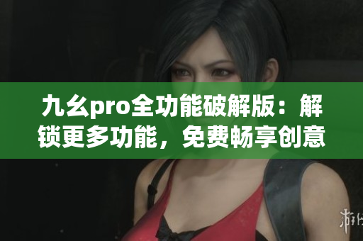 九幺pro全功能破解版：解鎖更多功能，免費暢享創(chuàng)意編輯 
