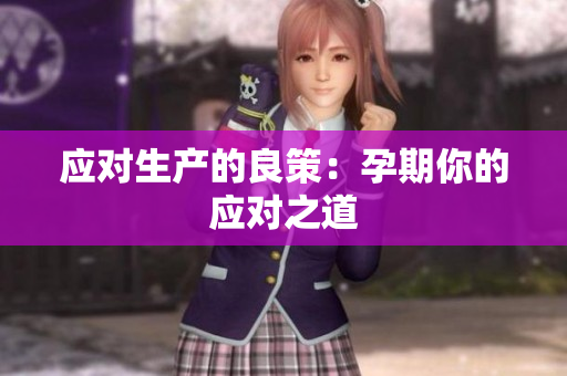 應(yīng)對(duì)生產(chǎn)的良策：孕期你的應(yīng)對(duì)之道