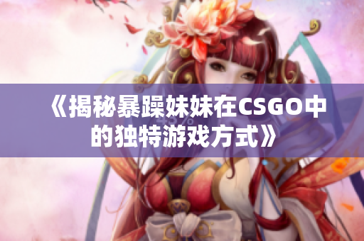 《揭秘暴躁妹妹在CSGO中的獨(dú)特游戲方式》