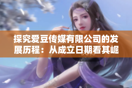 探究愛豆傳媒有限公司的發(fā)展歷程：從成立日期看其崛起之路