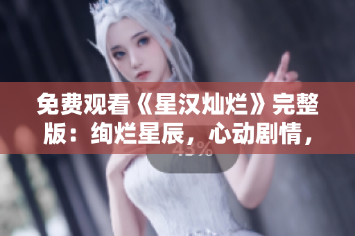 免費觀看《星漢燦爛》完整版：絢爛星辰，心動劇情，現(xiàn)已開啟！