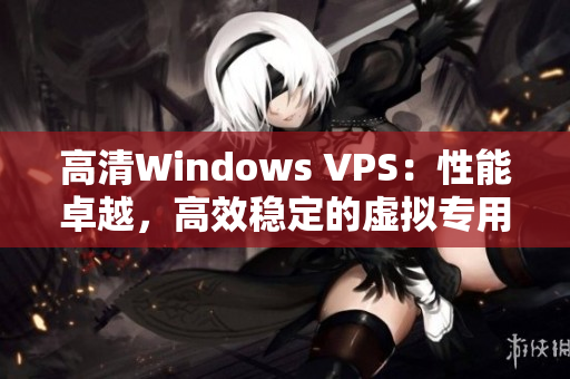 高清Windows VPS：性能卓越，高效穩(wěn)定的虛擬專用服務器
