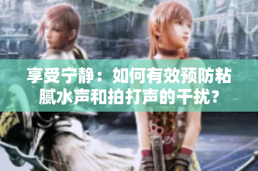 享受寧靜：如何有效預防粘膩水聲和拍打聲的干擾？