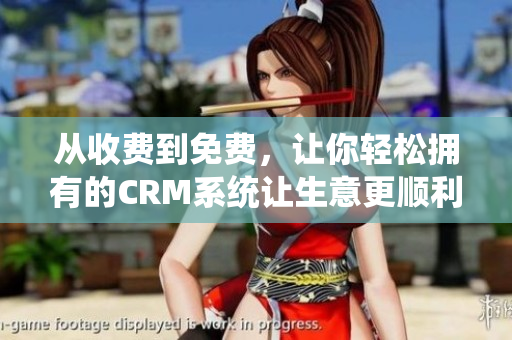 從收費到免費，讓你輕松擁有的CRM系統(tǒng)讓生意更順利！