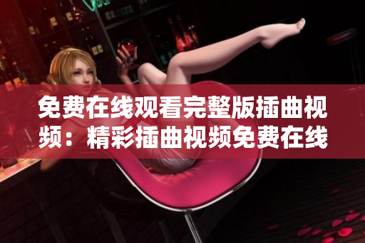 免費在線觀看完整版插曲視頻：精彩插曲視頻免費在線觀看，盡在視頻平臺