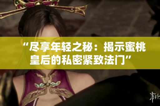 “盡享年輕之秘：揭示蜜桃皇后的私密緊致法門”