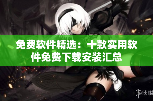 免費(fèi)軟件精選：十款實(shí)用軟件免費(fèi)下載安裝匯總