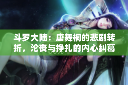 斗羅大陸：唐舞桐的悲劇轉(zhuǎn)折，淪喪與掙扎的內(nèi)心糾葛