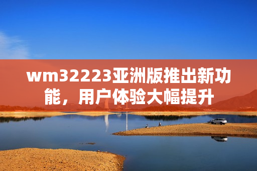 wm32223亞洲版推出新功能，用戶體驗大幅提升