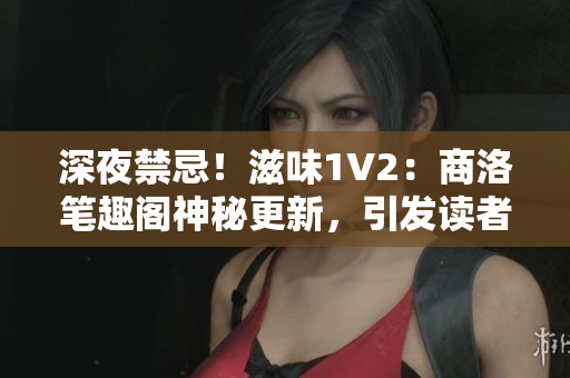 深夜禁忌！滋味1V2：商洛筆趣閣神秘更新，引發(fā)讀者狂熱追捧！