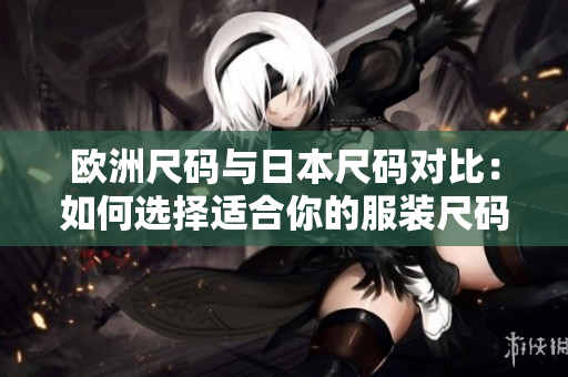 歐洲尺碼與日本尺碼對(duì)比：如何選擇適合你的服裝尺碼？
