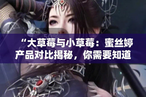 “大草莓與小草莓：蜜絲婷產(chǎn)品對比揭秘，你需要知道的差異！”