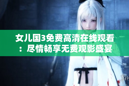 女兒國(guó)3免費(fèi)高清在線(xiàn)觀(guān)看：盡情暢享無(wú)費(fèi)觀(guān)影盛宴