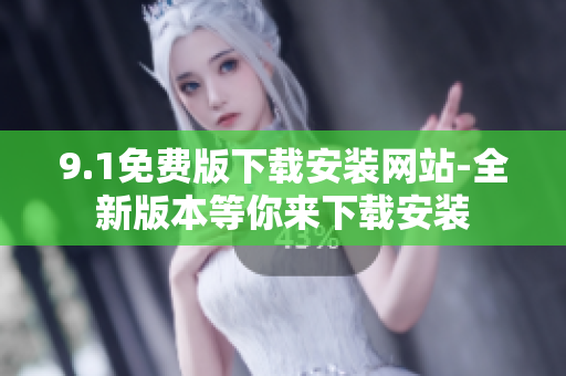 9.1免費(fèi)版下載安裝網(wǎng)站-全新版本等你來(lái)下載安裝